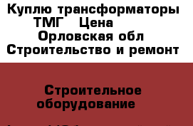 Куплю трансформаторы ТМГ › Цена ­ 100 - Орловская обл. Строительство и ремонт » Строительное оборудование   